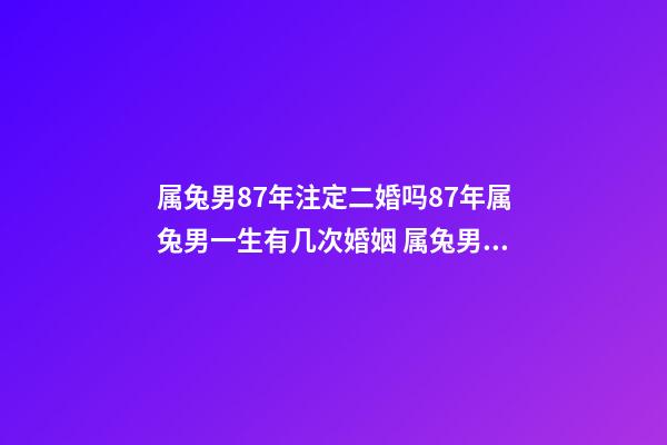 属兔男87年注定二婚吗87年属兔男一生有几次婚姻 属兔男87年注定二婚吗 87年属兔最晚结婚-第1张-观点-玄机派